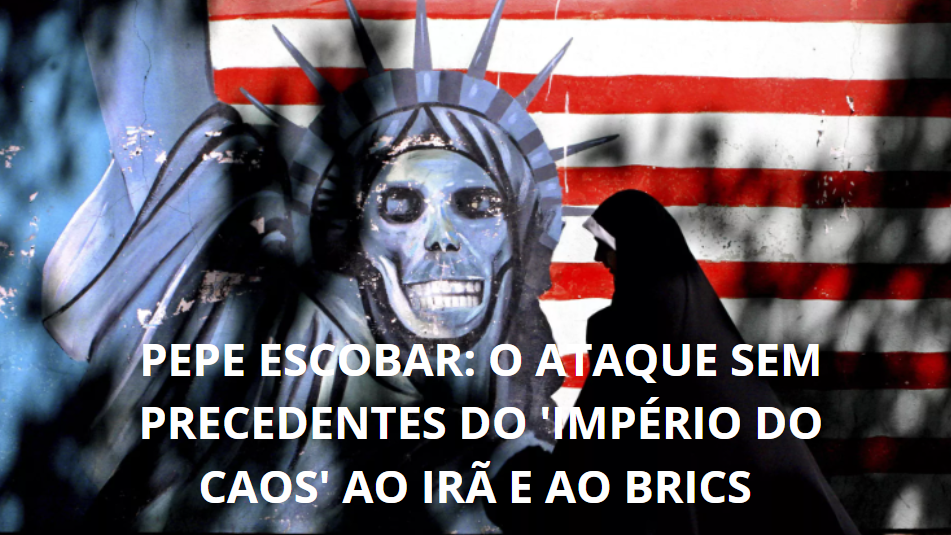 Pepe Escobar: O Ataque Sem Precedentes do ‘Império do Caos’ ao Irã e ao BRICS