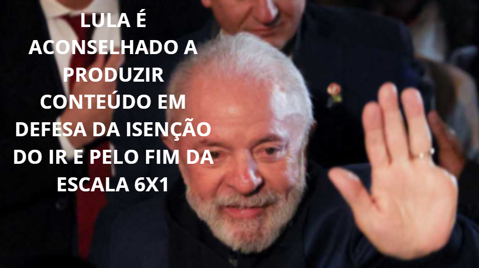 Lula é Aconselhado a Produzir Conteúdo em Defesa da Isenção do IR e Pelo Fim da Escala 6×1