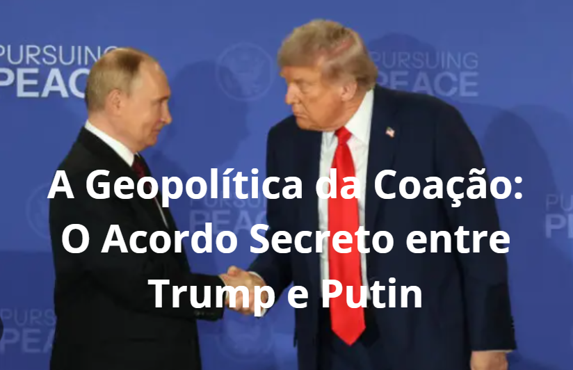 A Geopolítica da Coação: O Acordo Secreto entre Trump e Putin