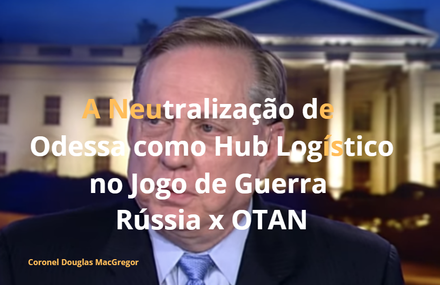 Coronel Douglas MacGregor: A Neutralização de Odessa como Hub Logístico no Jogo de Guerra Rússia x OTAN