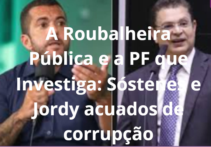 A Roubalheira Pública e a PF que Investiga: Sóstenes (PL) e Jordy (PL) acusados de corrupção