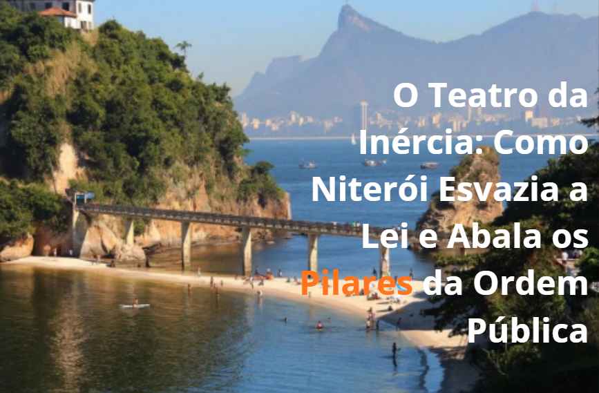 O Teatro da Inércia: Como Niterói Esvazia a Lei e Abala os Pilares da Ordem Pública