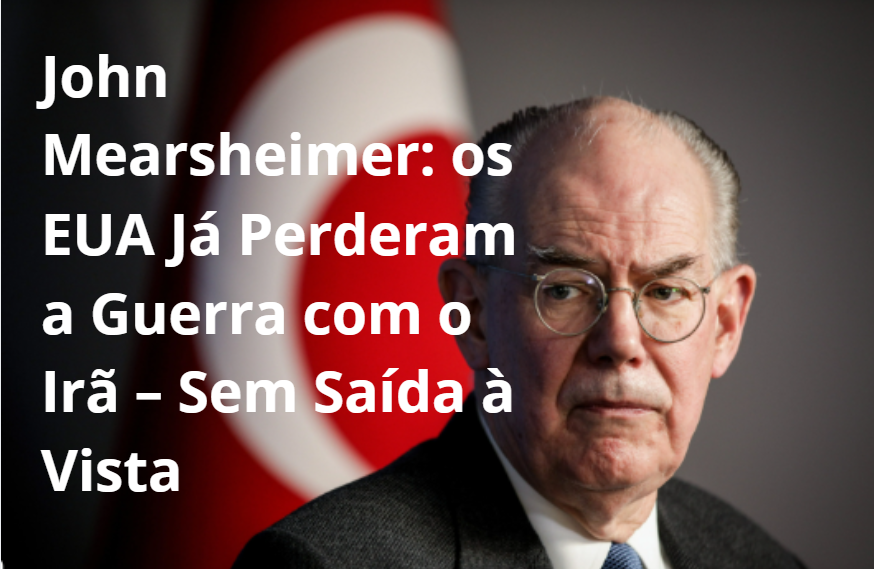 John Mearsheimer: os EUA Já Perderam a Guerra com o Irã – Sem Saída à Vista